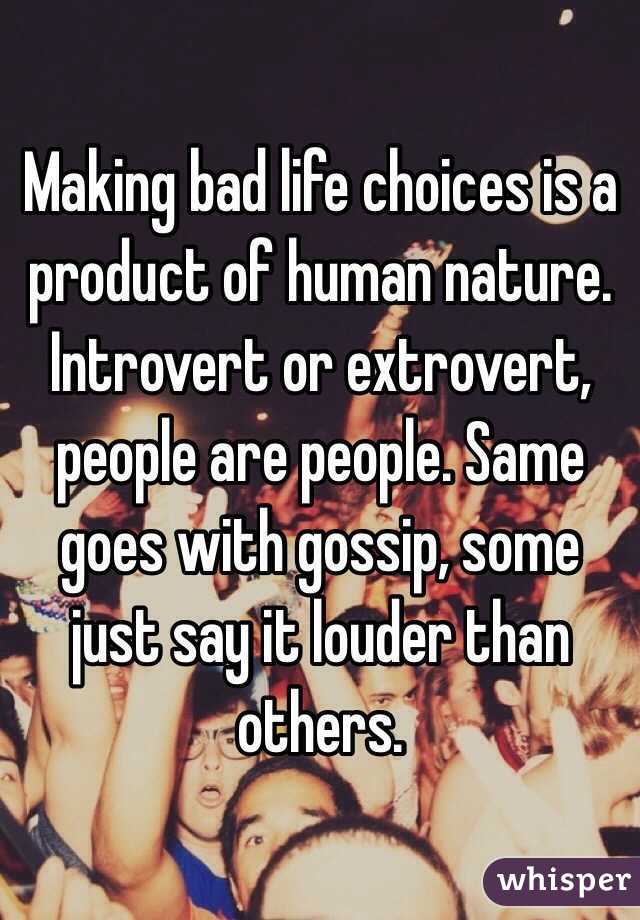 Making bad life choices is a product of human nature. Introvert or extrovert, people are people. Same goes with gossip, some just say it louder than others. 