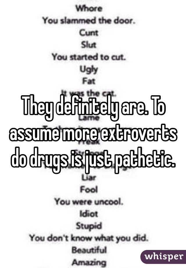 They definitely are. To assume more extroverts do drugs is just pathetic. 