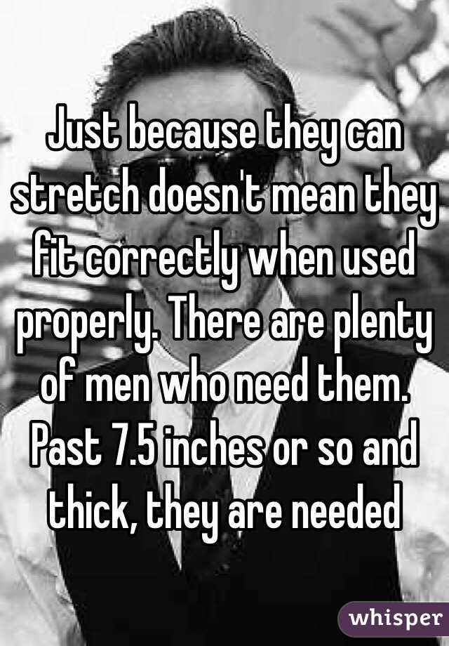 Just because they can stretch doesn't mean they fit correctly when used properly. There are plenty of men who need them. Past 7.5 inches or so and thick, they are needed 