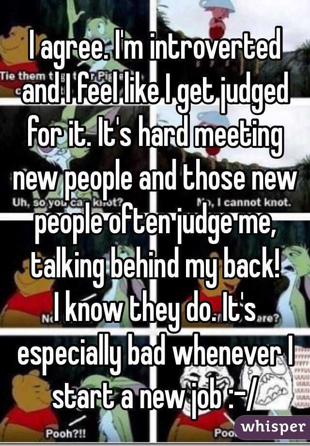 I agree. I'm introverted and I feel like I get judged for it. It's hard meeting new people and those new people often judge me, talking behind my back! 
I know they do. It's especially bad whenever I start a new job :-/ 