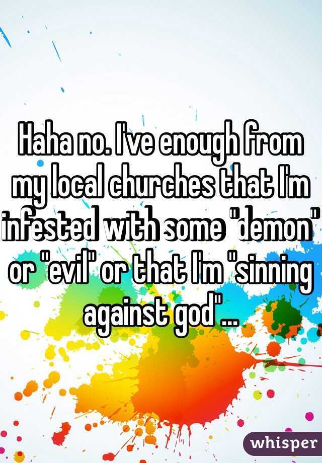 Haha no. I've enough from my local churches that I'm infested with some "demon" or "evil" or that I'm "sinning against god"... 