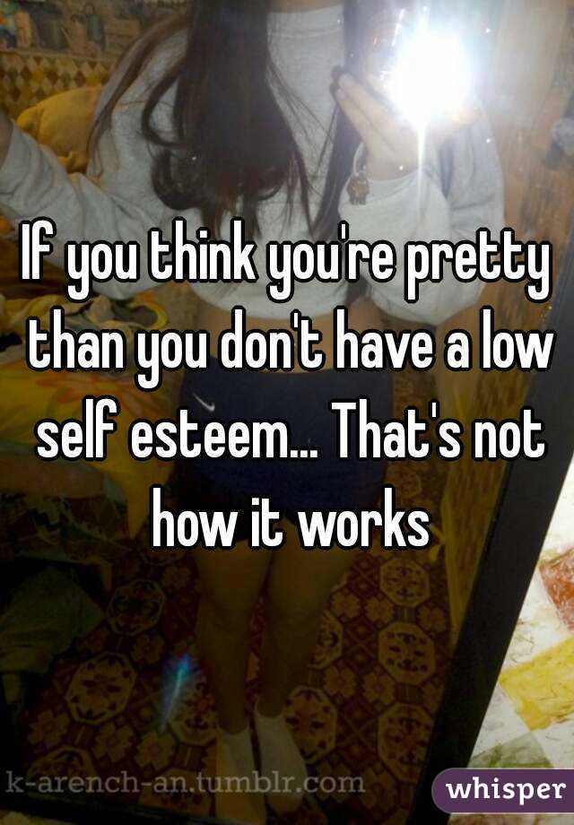 If you think you're pretty than you don't have a low self esteem... That's not how it works