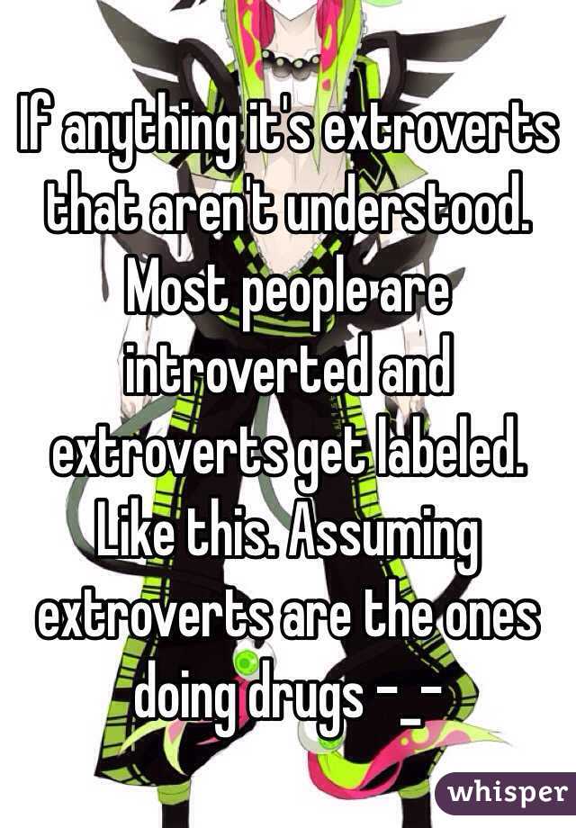 If anything it's extroverts that aren't understood. Most people are introverted and extroverts get labeled. Like this. Assuming extroverts are the ones doing drugs -_-