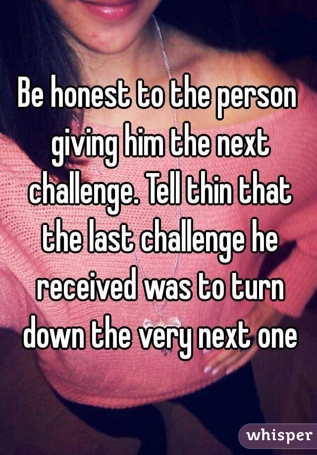 Be honest to the person giving him the next challenge. Tell thin that the last challenge he received was to turn down the very next one