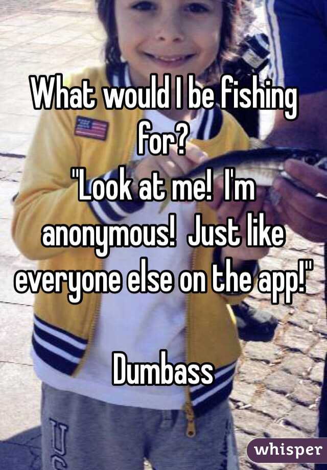 What would I be fishing for?  
"Look at me!  I'm anonymous!  Just like everyone else on the app!"

Dumbass