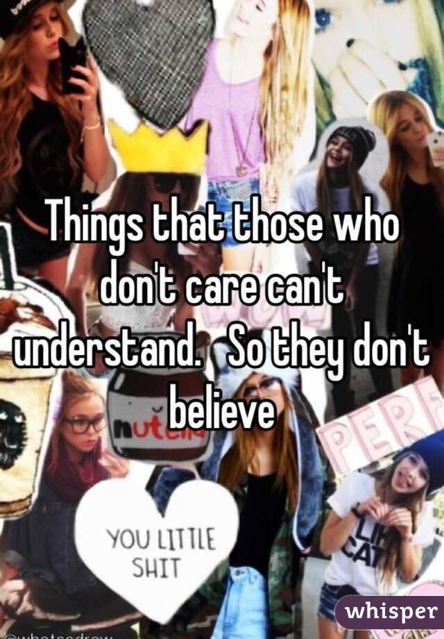 Things that those who don't care can't understand.   So they don't believe 