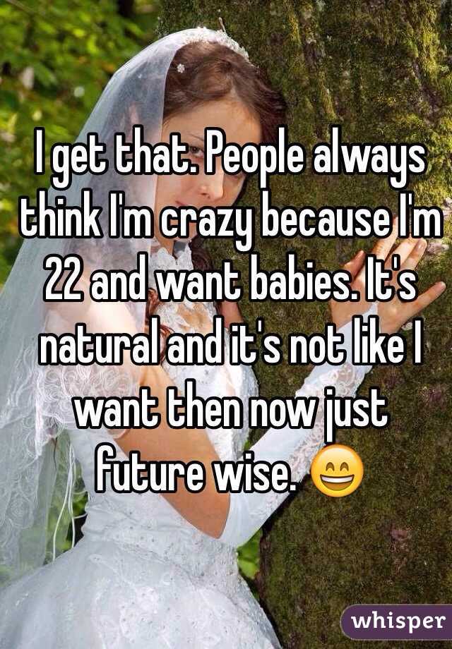 I get that. People always think I'm crazy because I'm 22 and want babies. It's natural and it's not like I want then now just future wise. 😄