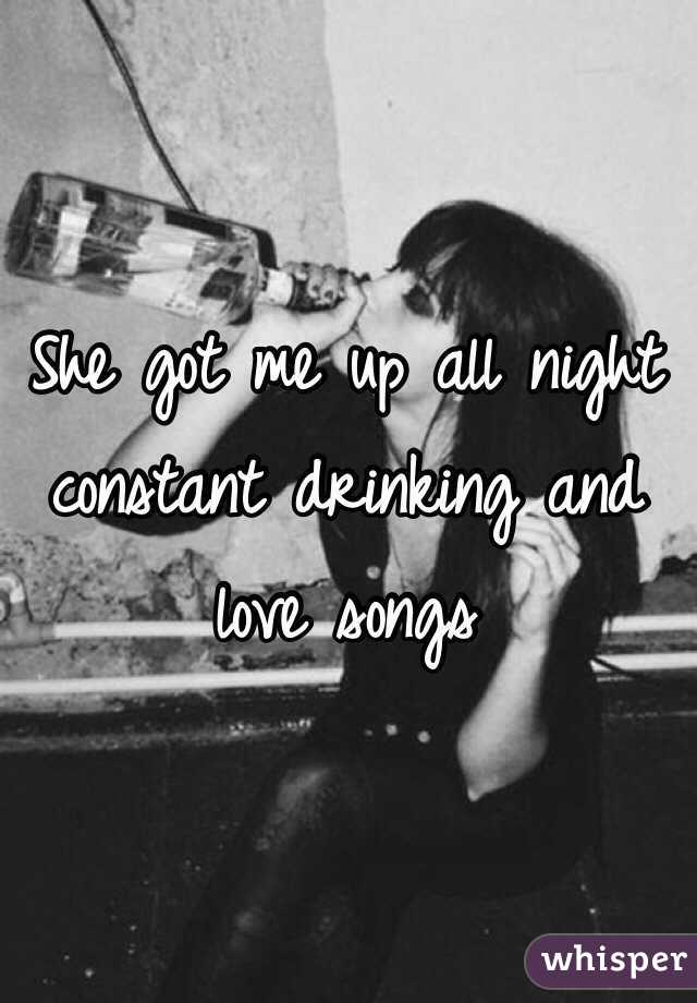 She got me up all night constant drinking and love songs
