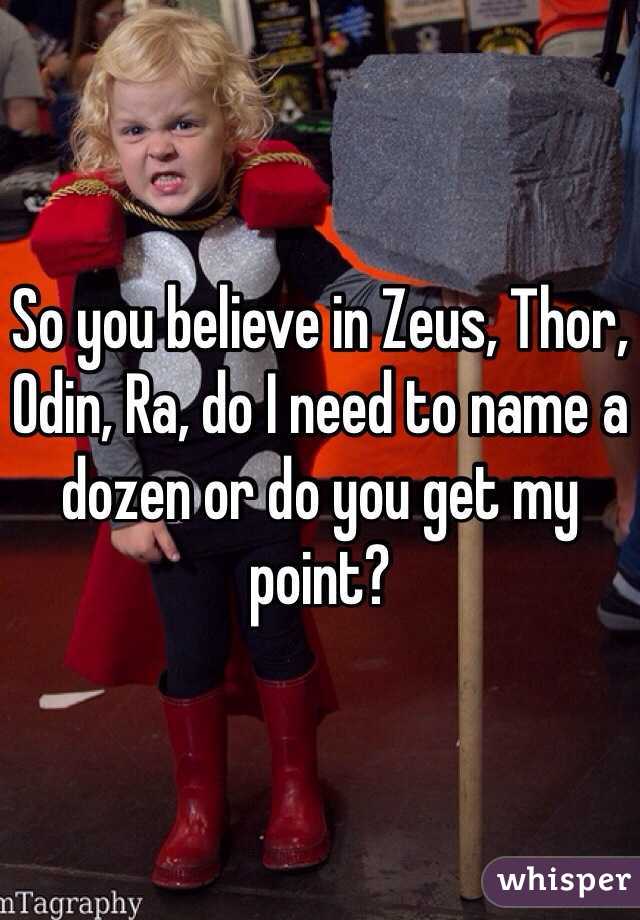 So you believe in Zeus, Thor, Odin, Ra, do I need to name a dozen or do you get my point?