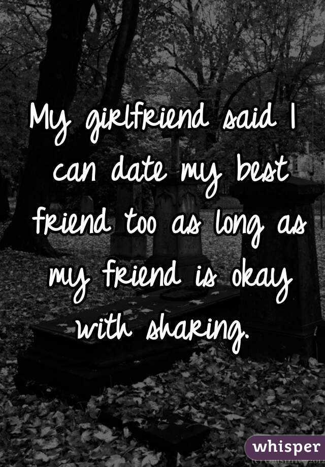 My girlfriend said I can date my best friend too as long as my friend is okay with sharing. 
