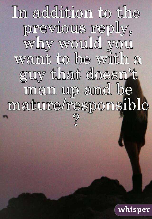 In addition to the previous reply, why would you want to be with a guy that doesn't man up and be mature/responsible?
