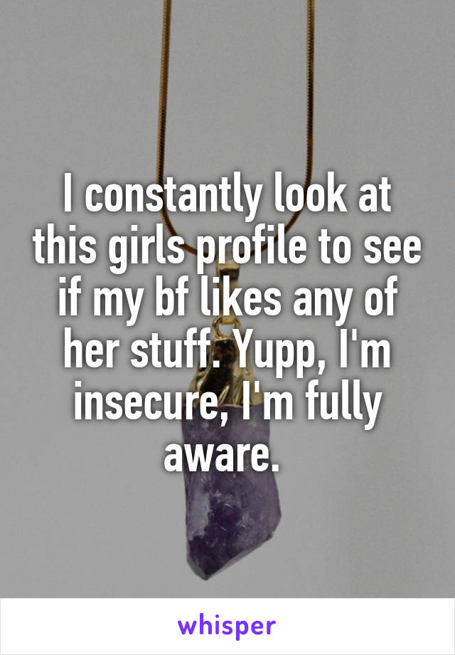 I constantly look at this girls profile to see if my bf likes any of her stuff. Yupp, I'm insecure, I'm fully aware. 