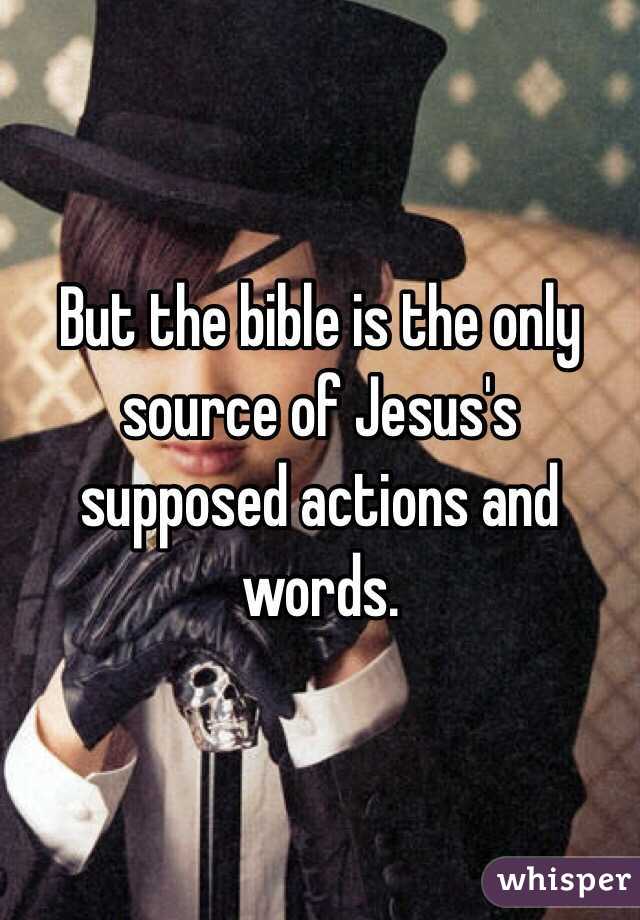 But the bible is the only source of Jesus's supposed actions and words.  