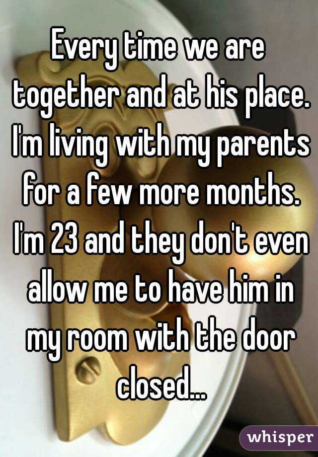 Every time we are together and at his place. I'm living with my parents for a few more months. I'm 23 and they don't even allow me to have him in my room with the door closed...