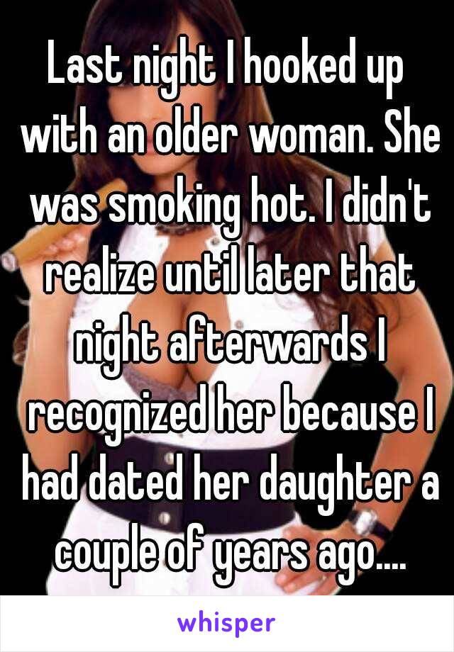 Last night I hooked up with an older woman. She was smoking hot. I didn't realize until later that night afterwards I recognized her because I had dated her daughter a couple of years ago....