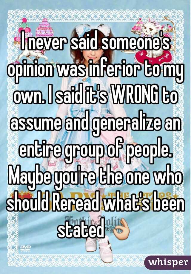 I never said someone's opinion was inferior to my own. I said it's WRONG to assume and generalize an entire group of people. Maybe you're the one who should Reread what's been stated 👌