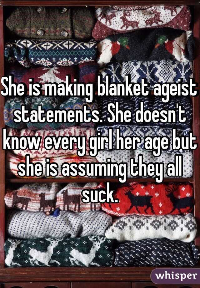 She is making blanket ageist statements. She doesn't know every girl her age but she is assuming they all suck. 