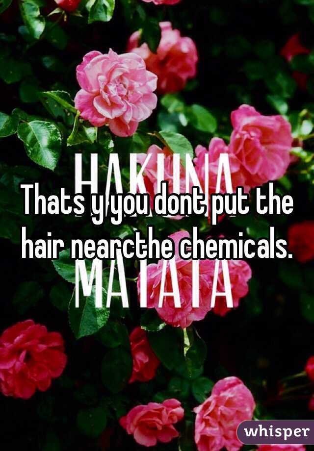 Thats y you dont put the hair nearcthe chemicals.