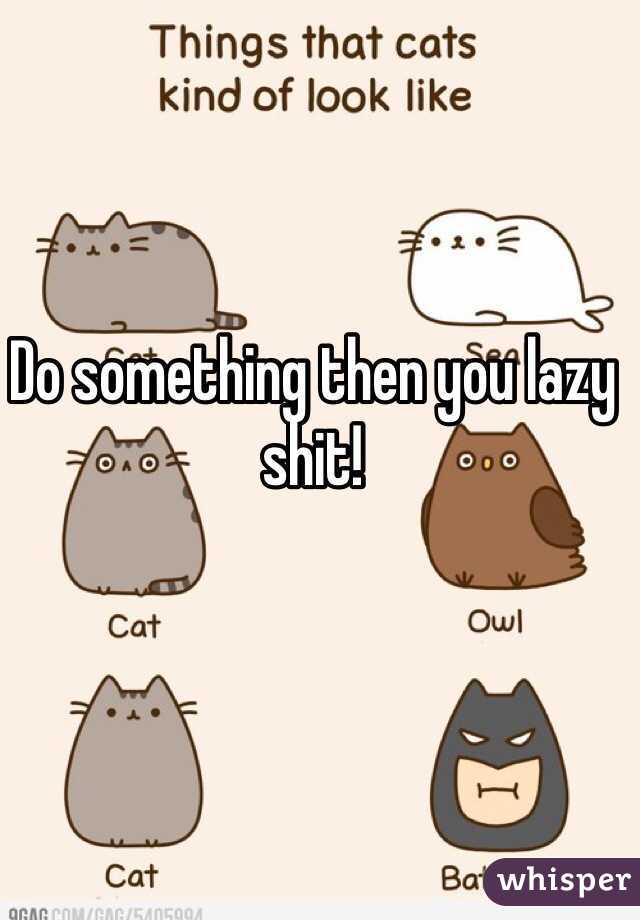 Do something then you lazy shit!