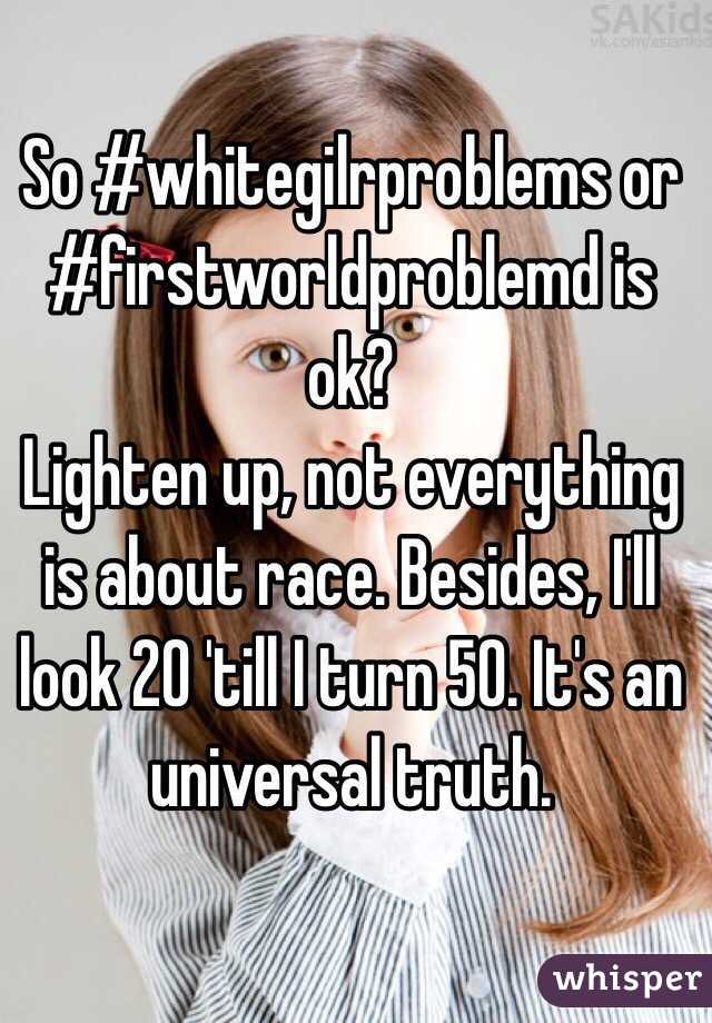 So #whitegilrproblems or #firstworldproblemd is ok?
Lighten up, not everything is about race. Besides, I'll look 20 'till I turn 50. It's an universal truth. 