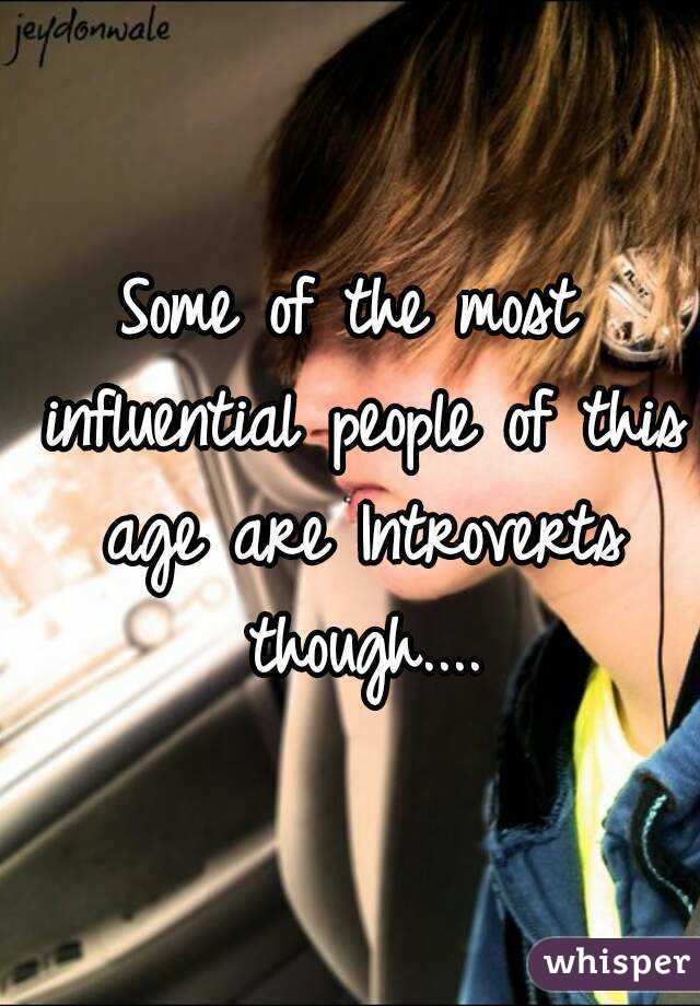 Some of the most influential people of this age are Introverts though....