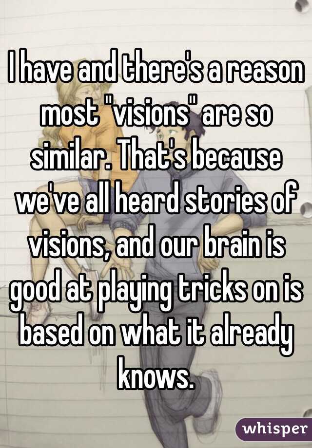 I have and there's a reason most "visions" are so similar. That's because we've all heard stories of visions, and our brain is good at playing tricks on is based on what it already knows. 