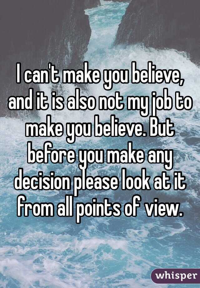 I can't make you believe, and it is also not my job to make you believe. But before you make any  decision please look at it from all points of view.  