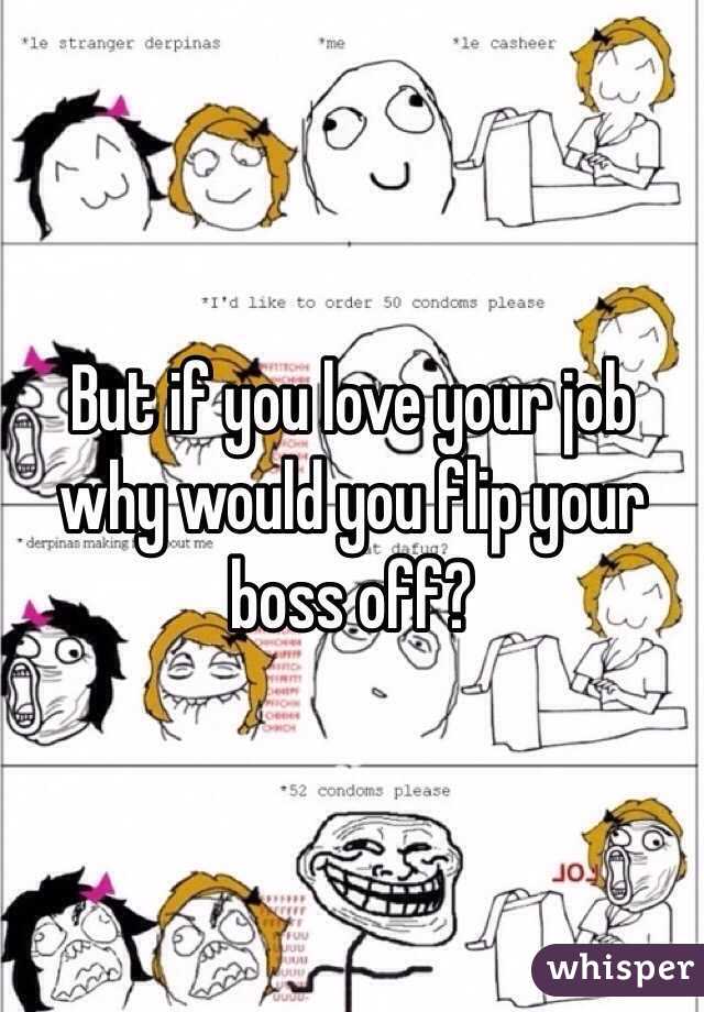 But if you love your job why would you flip your boss off?