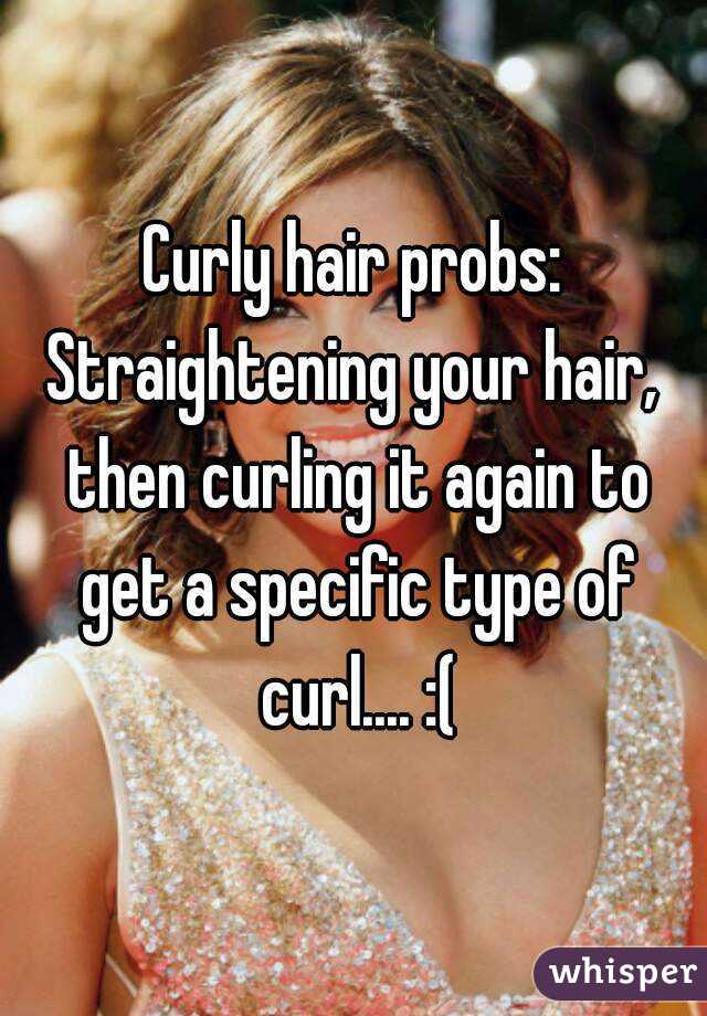 Curly hair probs:
Straightening your hair, then curling it again to get a specific type of curl.... :(