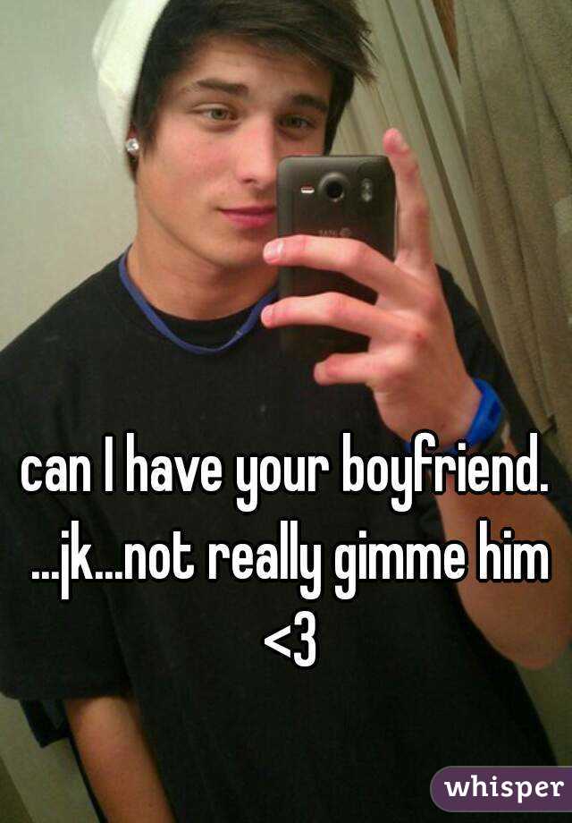 can I have your boyfriend. ...jk...not really gimme him <3
