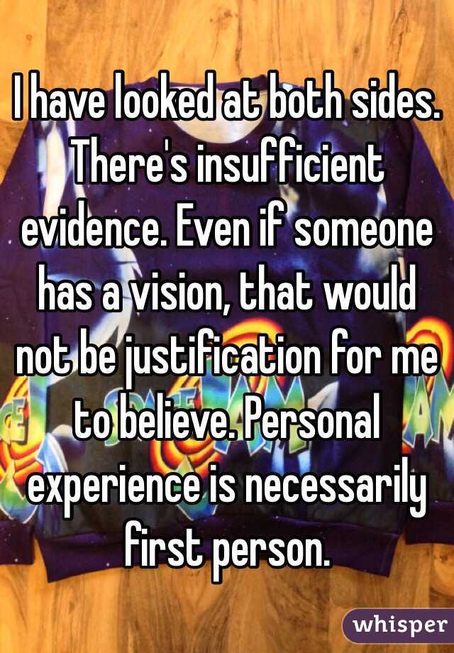 I have looked at both sides.  There's insufficient evidence. Even if someone has a vision, that would not be justification for me to believe. Personal experience is necessarily first person. 