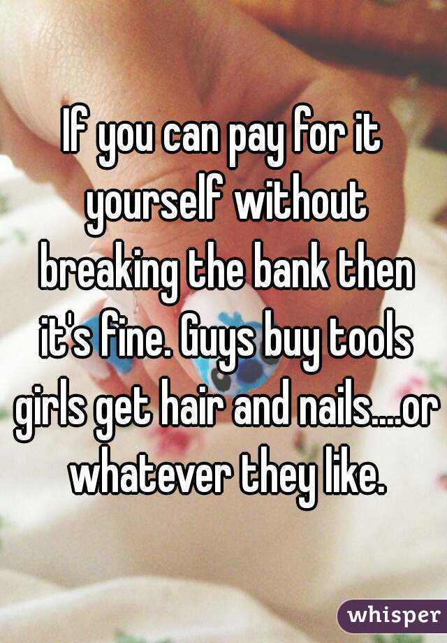If you can pay for it yourself without breaking the bank then it's fine. Guys buy tools girls get hair and nails....or whatever they like.