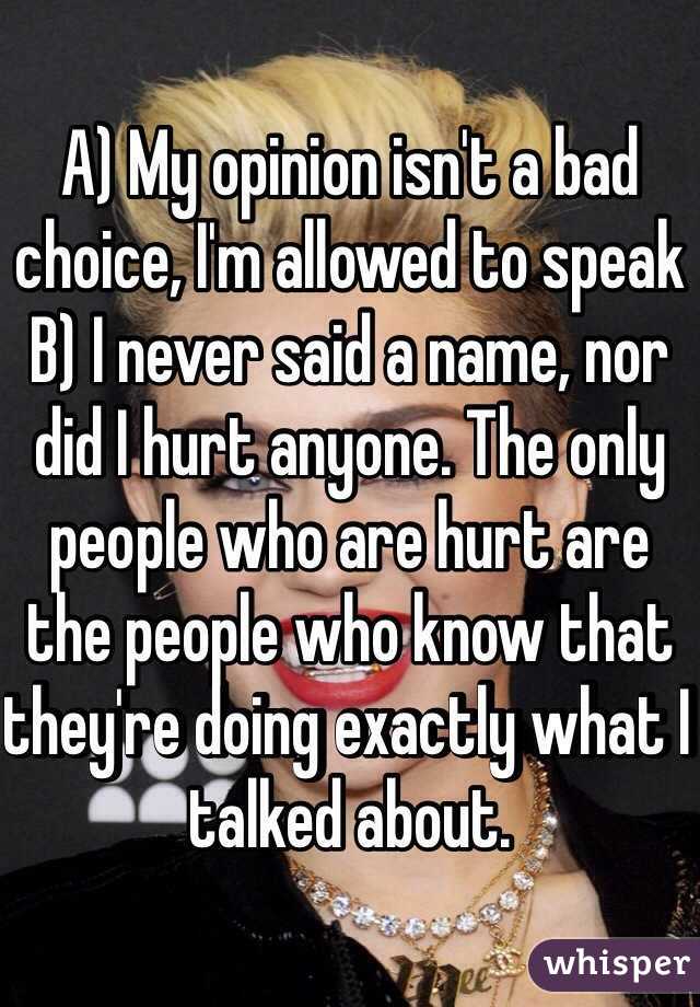 A) My opinion isn't a bad choice, I'm allowed to speak
B) I never said a name, nor did I hurt anyone. The only people who are hurt are the people who know that they're doing exactly what I talked about.