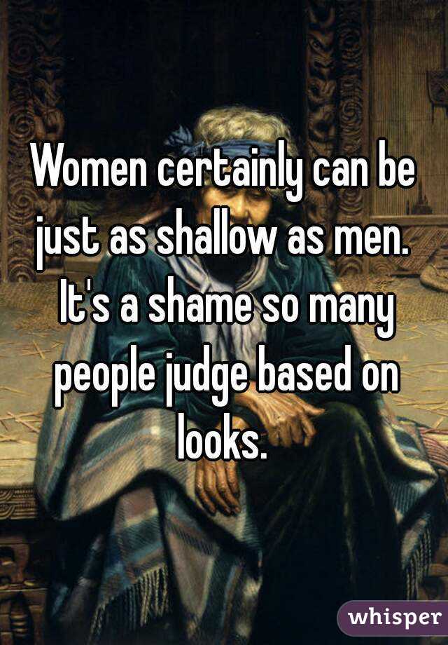 Women certainly can be just as shallow as men.  It's a shame so many people judge based on looks. 