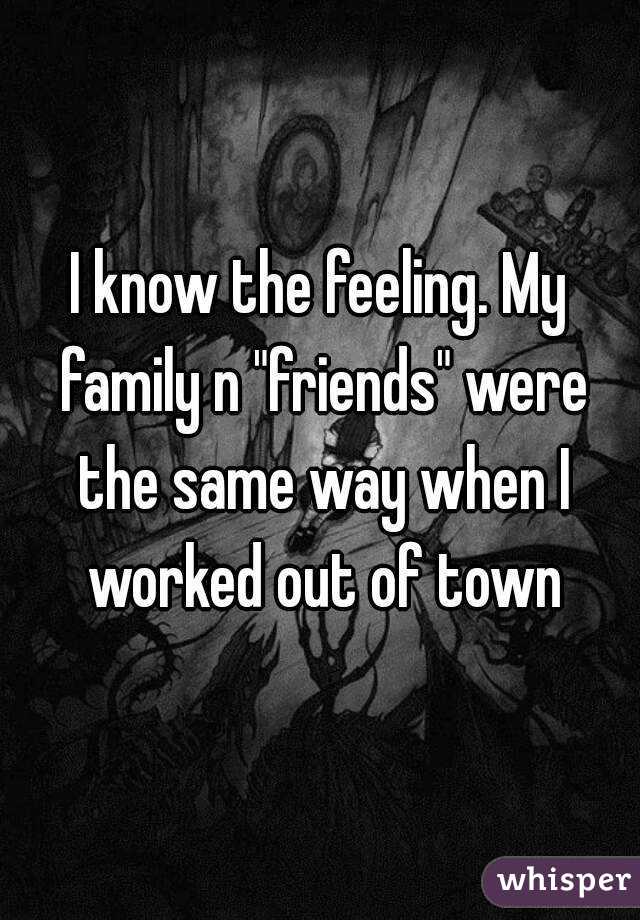 I know the feeling. My family n "friends" were the same way when I worked out of town