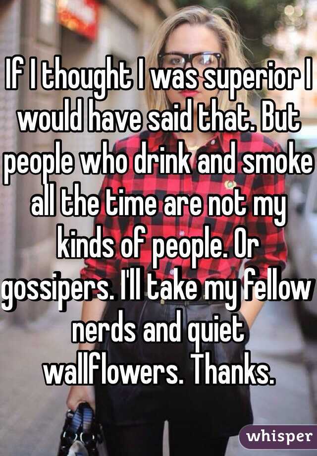 If I thought I was superior I would have said that. But people who drink and smoke all the time are not my kinds of people. Or gossipers. I'll take my fellow nerds and quiet wallflowers. Thanks.