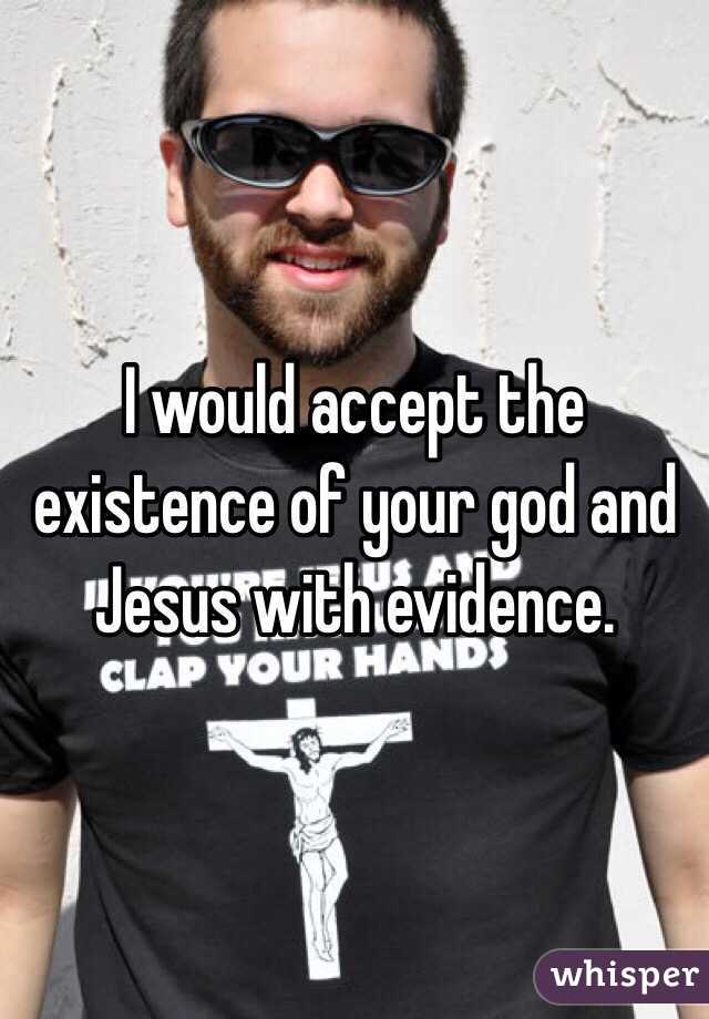 I would accept the existence of your god and Jesus with evidence. 