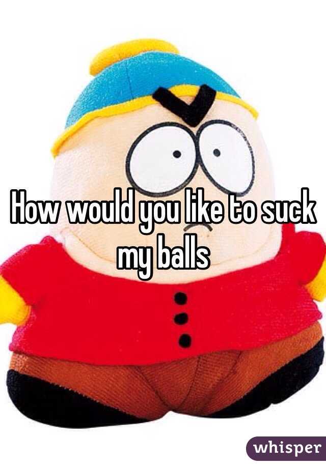 How would you like to suck my balls