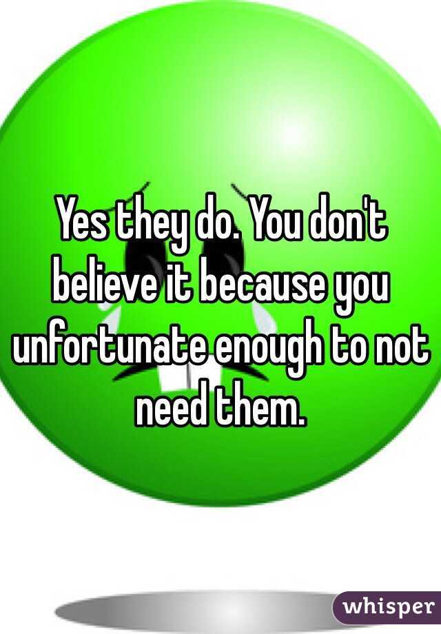 Yes they do. You don't believe it because you unfortunate enough to not need them. 