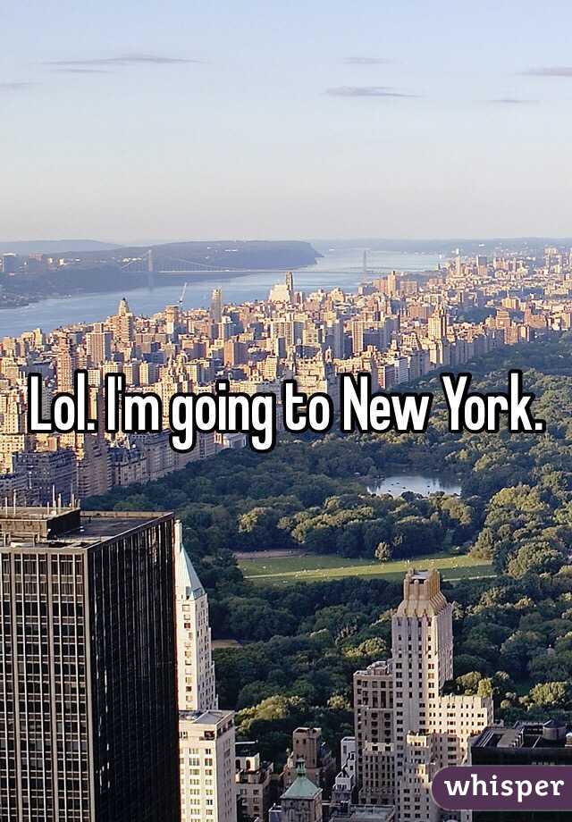 Lol. I'm going to New York.