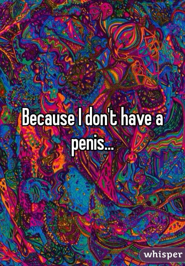Because I don't have a penis...