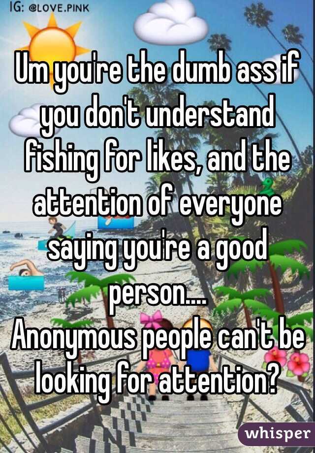 Um you're the dumb ass if you don't understand fishing for likes, and the attention of everyone saying you're a good person.... 
Anonymous people can't be looking for attention? 