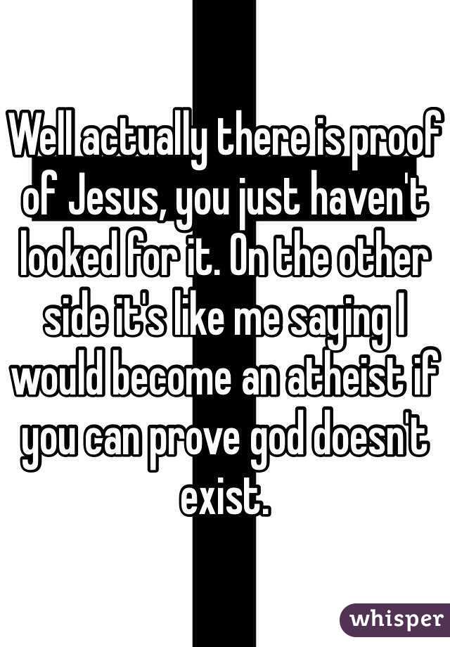 Well actually there is proof of Jesus, you just haven't looked for it. On the other side it's like me saying I would become an atheist if you can prove god doesn't exist. 