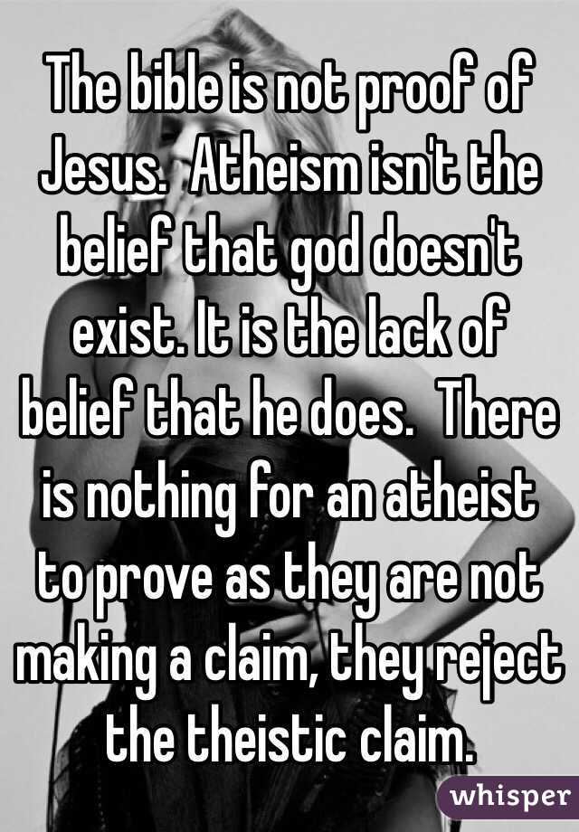 The bible is not proof of Jesus.  Atheism isn't the belief that god doesn't exist. It is the lack of belief that he does.  There is nothing for an atheist to prove as they are not making a claim, they reject the theistic claim. 