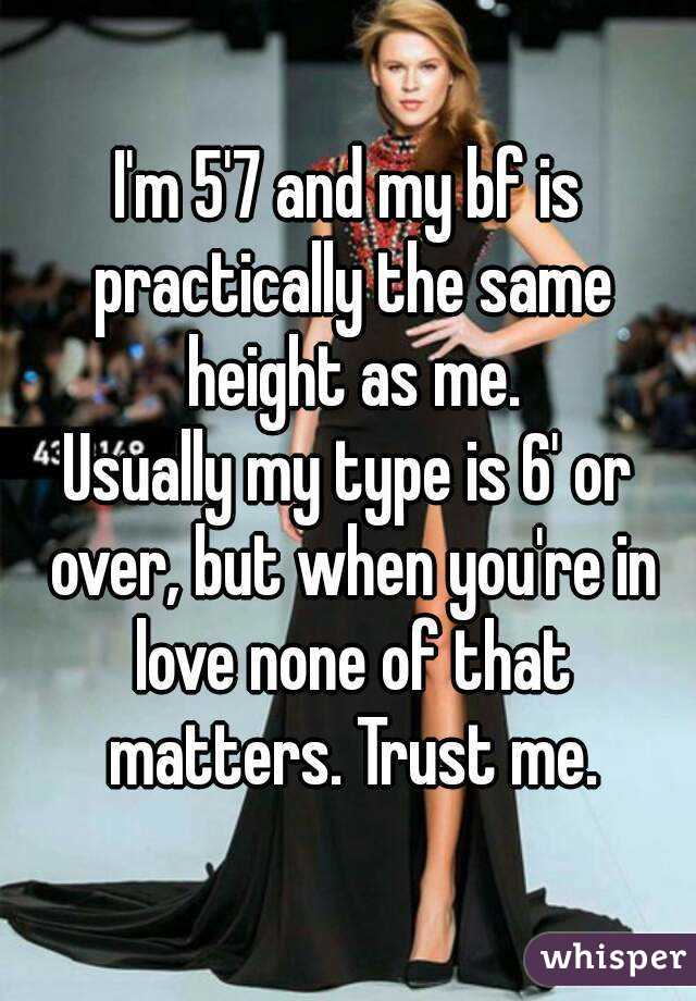 I'm 5'7 and my bf is practically the same height as me.
Usually my type is 6' or over, but when you're in love none of that matters. Trust me.