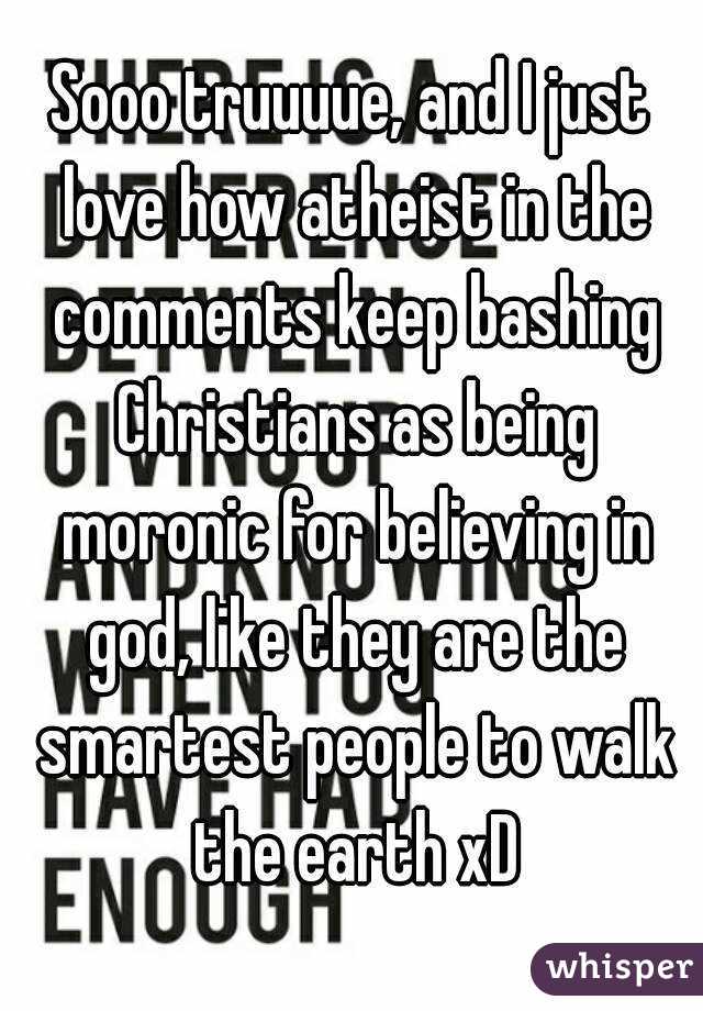 Sooo truuuue, and I just love how atheist in the comments keep bashing Christians as being moronic for believing in god, like they are the smartest people to walk the earth xD