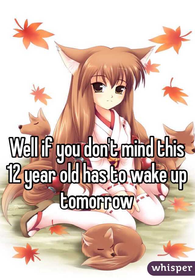 Well if you don't mind this 12 year old has to wake up tomorrow 