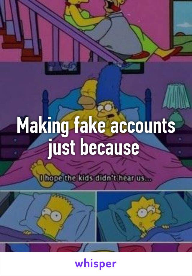 Making fake accounts just because 