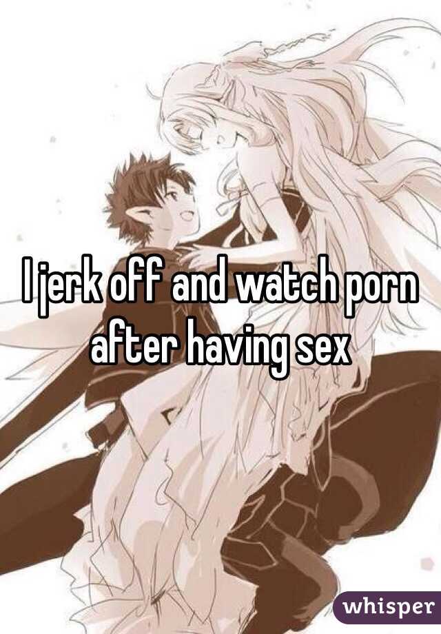 I jerk off and watch porn after having sex