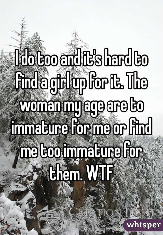 I do too and it's hard to find a girl up for it. The woman my age are to immature for me or find me too immature for them. WTF